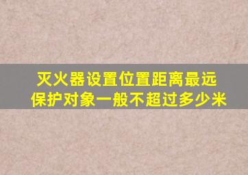 灭火器设置位置距离最远 保护对象一般不超过多少米
